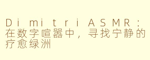 DimitriASMR：在数字喧嚣中，寻找宁静的疗愈绿洲