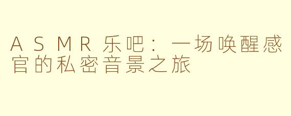 ASMR乐吧：一场唤醒感官的私密音景之旅