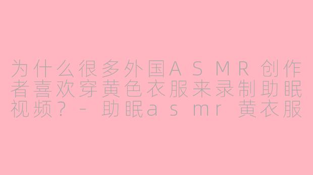 为什么很多外国ASMR创作者喜欢穿黄色衣服来录制助眠视频？-助眠asmr黄衣服外国