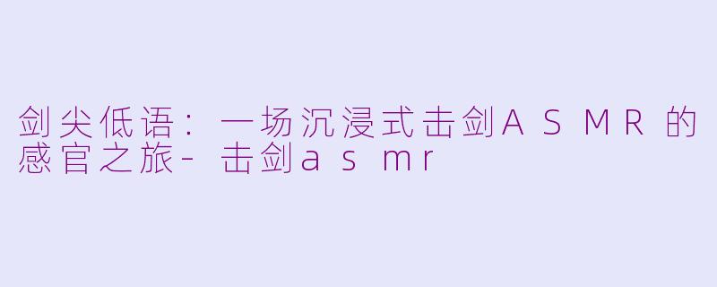 剑尖低语：一场沉浸式击剑ASMR的感官之旅-击剑asmr