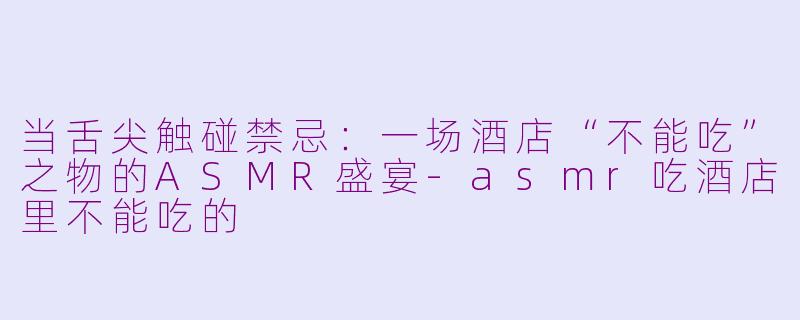 当舌尖触碰禁忌：一场酒店“不能吃”之物的ASMR盛宴-asmr吃酒店里不能吃的