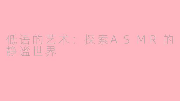 低语的艺术：探索ASMR的静谧世界