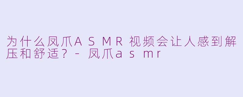 为什么凤爪ASMR视频会让人感到解压和舒适?-凤爪asmr