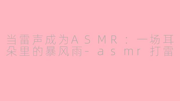 当雷声成为ASMR：一场耳朵里的暴风雨-asmr打雷