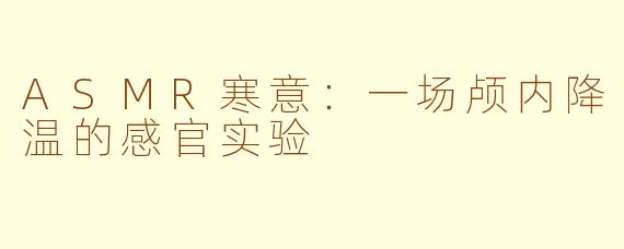 ASMR寒意：一场颅内降温的感官实验