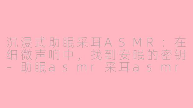 沉浸式助眠采耳ASMR：在细微声响中，找到安眠的密钥-助眠asmr采耳asmr