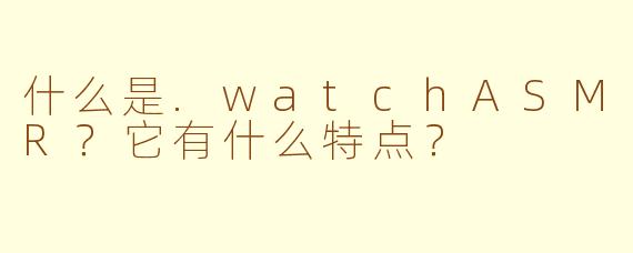 什么是.watchASMR？它有什么特点？