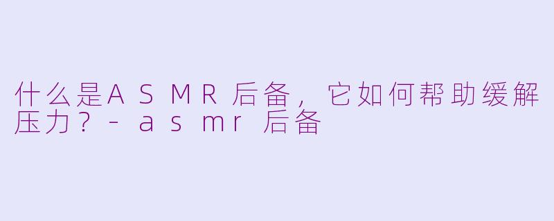 什么是ASMR后备,它如何帮助缓解压力?-asmr后备