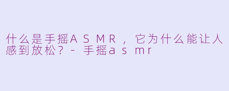 什么是手摇ASMR,它为什么能让人感到放松?
