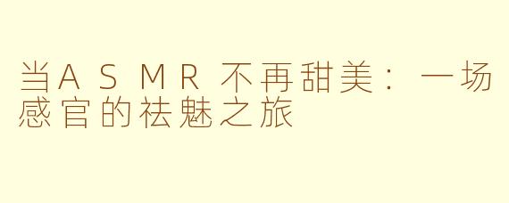 当ASMR不再甜美：一场感官的祛魅之旅