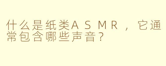 什么是纸类ASMR，它通常包含哪些声音？