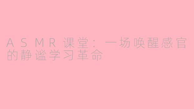 ASMR课堂：一场唤醒感官的静谧学习革命