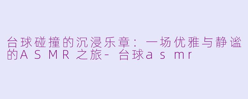 台球碰撞的沉浸乐章：一场优雅与静谧的ASMR之旅-台球asmr