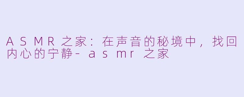 ASMR之家:在声音的秘境中,找回内心的宁静-asmr之家