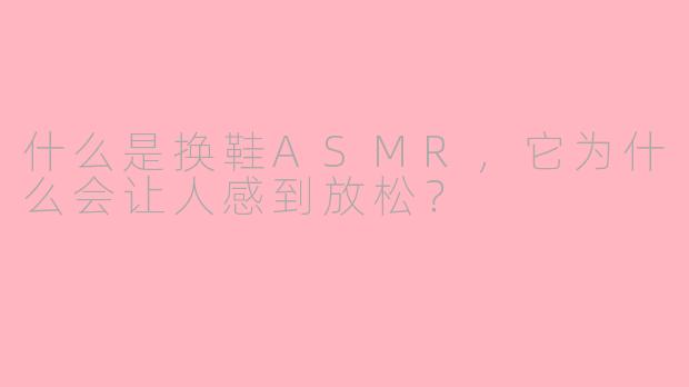 什么是换鞋ASMR，它为什么会让人感到放松？