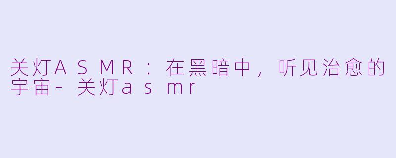 关灯ASMR：在黑暗中，听见治愈的宇宙-关灯asmr