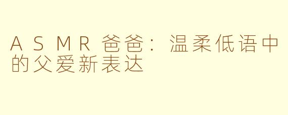 ASMR爸爸：温柔低语中的父爱新表达