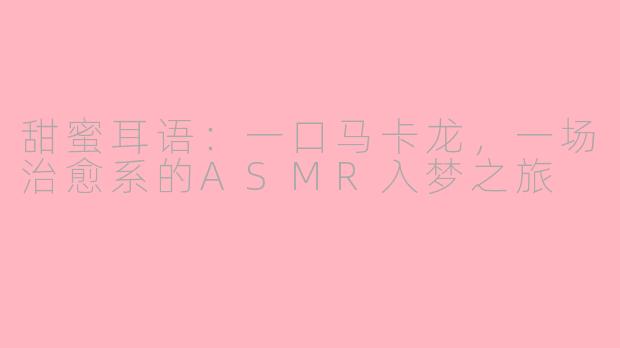 甜蜜耳语：一口马卡龙，一场治愈系的ASMR入梦之旅