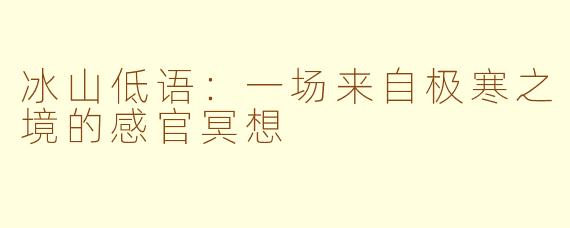 冰山低语:一场来自极寒之境的感官冥想