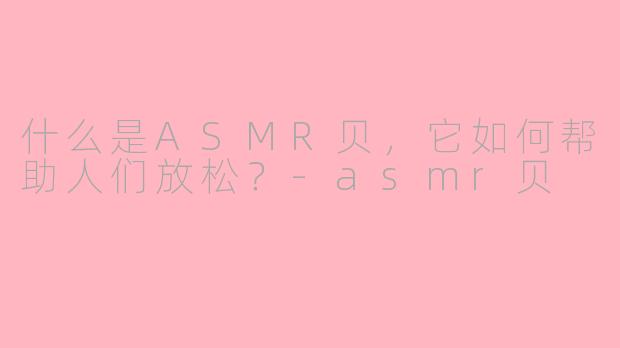 什么是ASMR贝,它如何帮助人们放松?-asmr贝