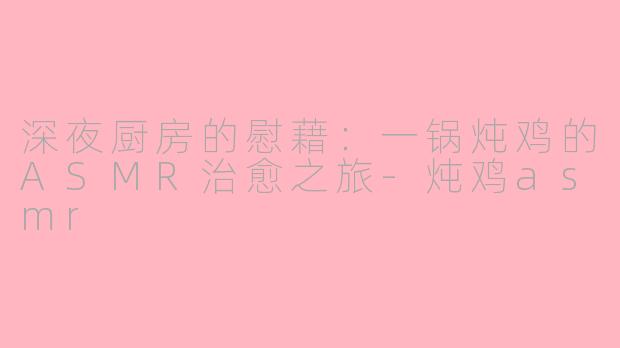 深夜厨房的慰藉：一锅炖鸡的ASMR治愈之旅-炖鸡asmr