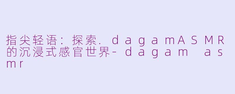 指尖轻语：探索.dagamASMR的沉浸式感官世界-dagam asmr