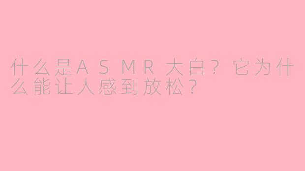 什么是ASMR大白?它为什么能让人感到放松?