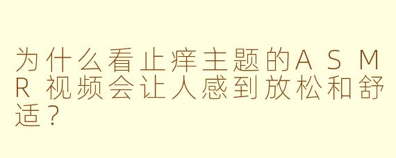 为什么看止痒主题的ASMR视频会让人感到放松和舒适?