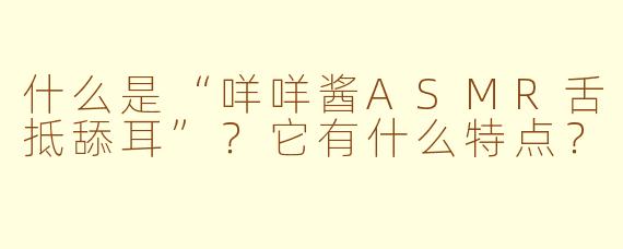 什么是“咩咩酱ASMR舌抵舔耳”？它有什么特点？