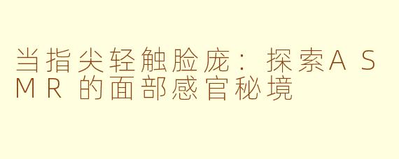 当指尖轻触脸庞：探索ASMR的面部感官秘境