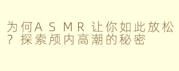 为何ASMR让你如此放松？探索颅内高潮的秘密