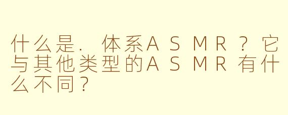 什么是.体系ASMR?它与其他类型的ASMR有什么不同?