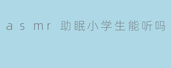 asmr助眠小学生能听吗