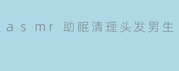 asmr助眠清理头发男生