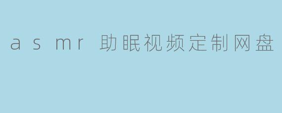 asmr助眠视频定制网盘