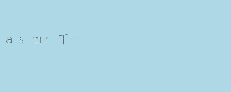 ASMR千一是谁?她的视频有什么独特之处?