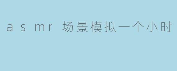 asmr场景模拟一个小时