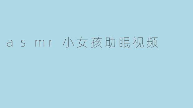 为什么ASMR小女孩助眠视频能帮助人们入睡?