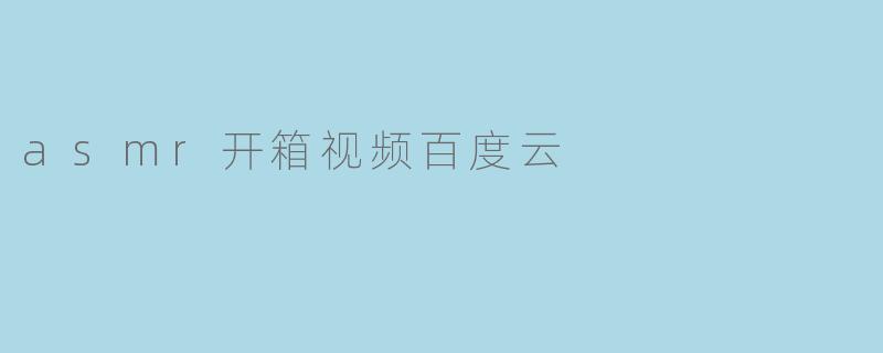 请问哪里可以找到ASMR开箱视频的百度云资源?