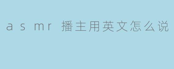 asmr播主用英文怎么说