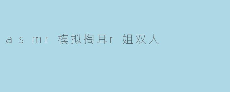 asmr模拟掏耳r姐双人