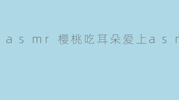 asmr樱桃吃耳朵爱上asmr