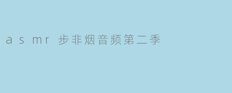 .asmr步非烟音频第二季.主要包含哪些内容？