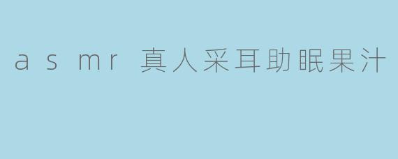 asmr真人采耳助眠果汁