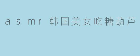 asmr韩国美女吃糖葫芦