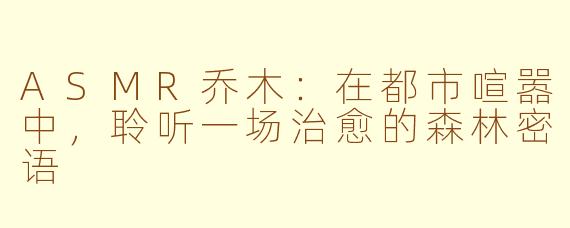ASMR乔木：在都市喧嚣中，聆听一场治愈的森林密语