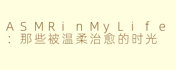 ASMRinMyLife：那些被温柔治愈的时光