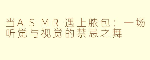 当ASMR遇上脓包：一场听觉与视觉的禁忌之舞