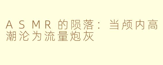 ASMR的陨落：当颅内高潮沦为流量炮灰