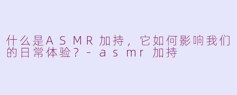 什么是ASMR加持，它如何影响我们的日常体验？-asmr加持